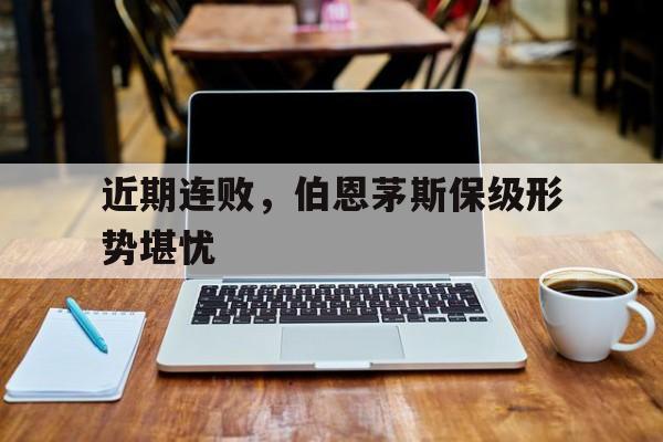 关于近期连败,伯恩茅斯保级形势堪忧的信息