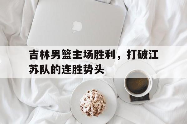 吉林男篮主场胜利，打破江苏队的连胜势头的简单介绍