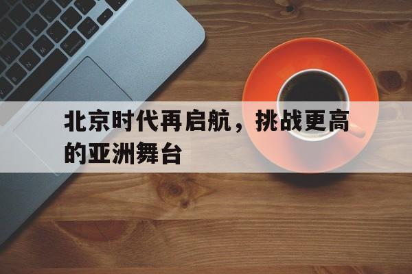 北京时代再启航，挑战更高的亚洲舞台的简单介绍