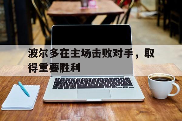 波尔多在主场击败对手，取得重要胜利的简单介绍