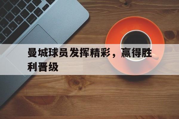 曼城球员发挥精彩，赢得胜利晋级