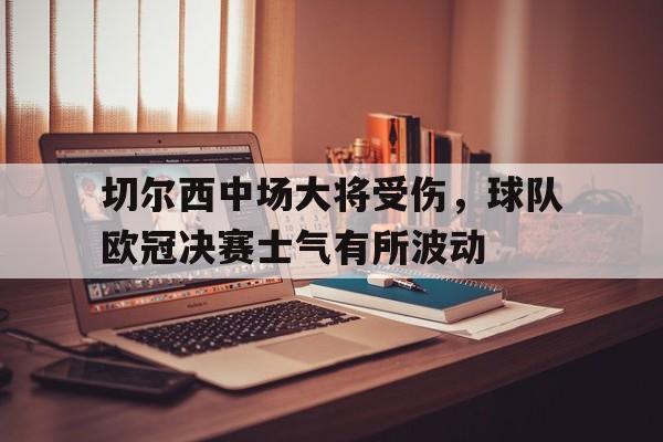 包含切尔西中场大将受伤，球队欧冠决赛士气有所波动的词条