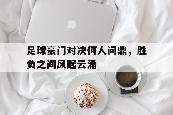包含足球豪门对决何人问鼎，胜负之间风起云涌的词条