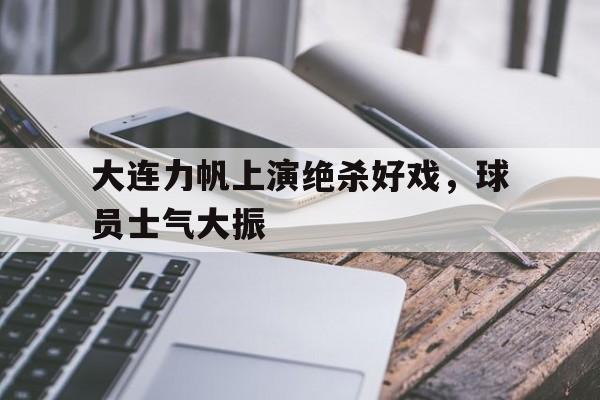 大连力帆上演绝杀好戏，球员士气大振的简单介绍