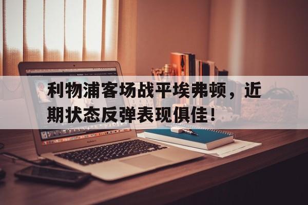 利物浦客场战平埃弗顿，近期状态反弹表现俱佳！的简单介绍
