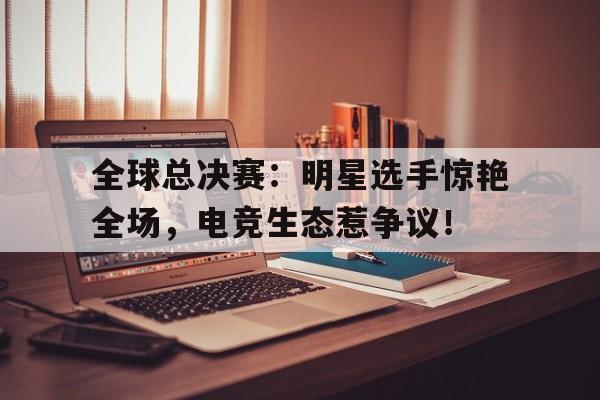 全球总决赛：明星选手惊艳全场，电竞生态惹争议！