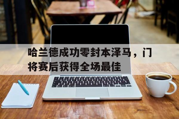 哈兰德成功零封本泽马，门将赛后获得全场最佳皇马宣布与本泽马续约