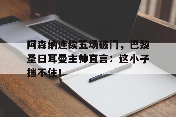阿森纳连续五场破门，巴黎圣日耳曼主帅直言：这小子挡不住！