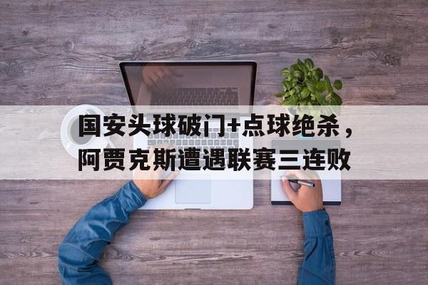 国安头球破门+点球绝杀，阿贾克斯遭遇联赛三连败