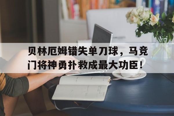 贝林厄姆错失单刀球，马竞门将神勇扑救成最大功臣！足球最后的门将免费阅读